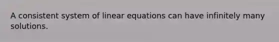 A consistent system of linear equations can have infinitely many solutions.