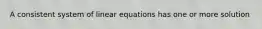 A consistent system of linear equations has one or more solution