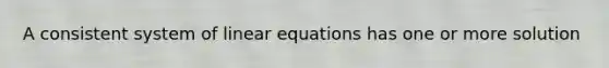 A consistent system of <a href='https://www.questionai.com/knowledge/kyDROVbHRn-linear-equations' class='anchor-knowledge'>linear equations</a> has one or more solution