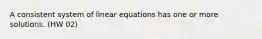 A consistent system of linear equations has one or more solutions. (HW 02)