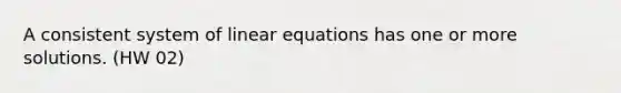 A consistent system of linear equations has one or more solutions. (HW 02)