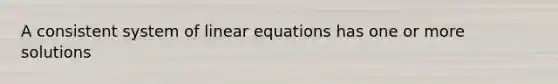 A consistent system of linear equations has one or more​ solutions