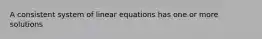 A consistent system of linear equations has one or more solutions