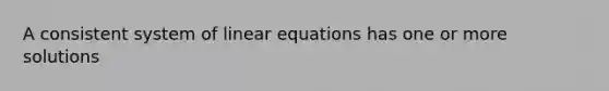 A consistent system of linear equations has one or more solutions