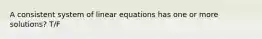 A consistent system of linear equations has one or more solutions? T/F