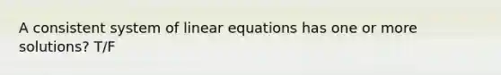 A consistent system of linear equations has one or more solutions? T/F