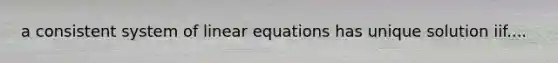 a consistent system of linear equations has unique solution iif....