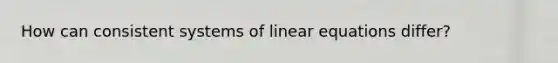 How can consistent systems of linear equations differ?