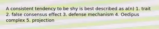 A consistent tendency to be shy is best described as a(n) 1. trait 2. false consensus effect 3. defense mechanism 4. Oedipus complex 5. projection