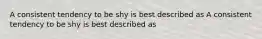 A consistent tendency to be shy is best described as A consistent tendency to be shy is best described as