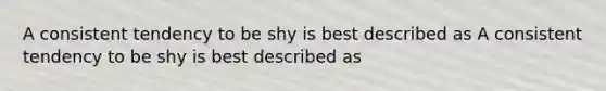 A consistent tendency to be shy is best described as A consistent tendency to be shy is best described as