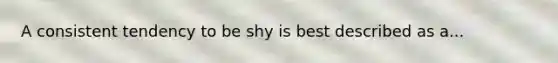 A consistent tendency to be shy is best described as a...