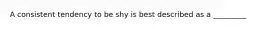 A consistent tendency to be shy is best described as a _________