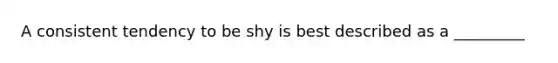 A consistent tendency to be shy is best described as a _________