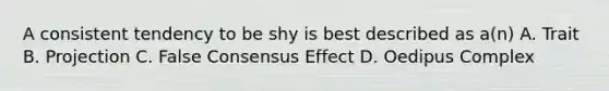 A consistent tendency to be shy is best described as a(n) A. Trait B. Projection C. False Consensus Effect D. Oedipus Complex