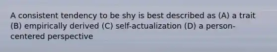 A consistent tendency to be shy is best described as (A) a trait (B) empirically derived (C) self-actualization (D) a person-centered perspective