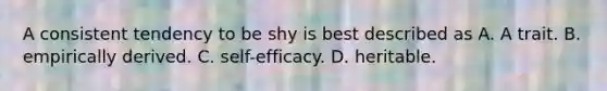 A consistent tendency to be shy is best described as A. A trait. B. empirically derived. C. self-efficacy. D. heritable.