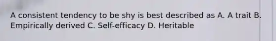 A consistent tendency to be shy is best described as A. A trait B. Empirically derived C. Self-efficacy D. Heritable