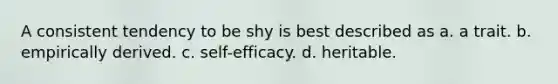 A consistent tendency to be shy is best described as a. a trait. b. empirically derived. c. self-efficacy. d. heritable.