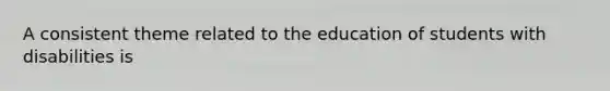 A consistent theme related to the education of students with disabilities is