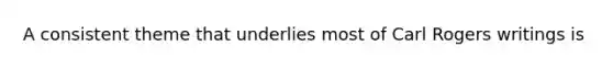 A consistent theme that underlies most of Carl Rogers writings is
