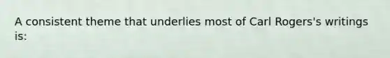 A consistent theme that underlies most of Carl Rogers's writings is: