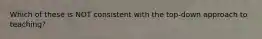 Which of these is NOT consistent with the top-down approach to teaching?