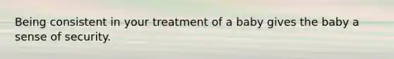 Being consistent in your treatment of a baby gives the baby a sense of security.