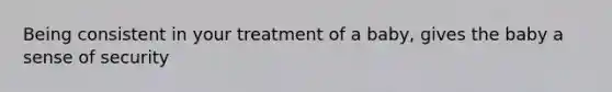 Being consistent in your treatment of a baby, gives the baby a sense of security