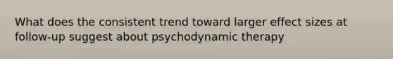 What does the consistent trend toward larger effect sizes at follow-up suggest about psychodynamic therapy