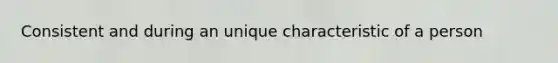 Consistent and during an unique characteristic of a person