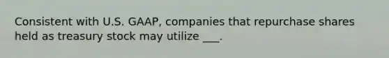 Consistent with U.S. GAAP, companies that repurchase shares held as treasury stock may utilize ___.