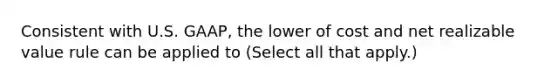 Consistent with U.S. GAAP, the lower of cost and net realizable value rule can be applied to (Select all that apply.)