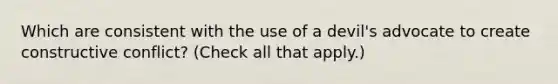Which are consistent with the use of a devil's advocate to create constructive conflict? (Check all that apply.)
