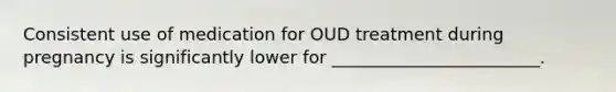 Consistent use of medication for OUD treatment during pregnancy is significantly lower for ________________________.