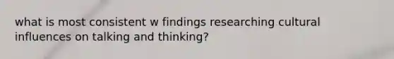 what is most consistent w findings researching cultural influences on talking and thinking?