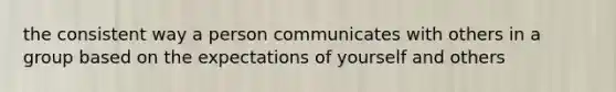 the consistent way a person communicates with others in a group based on the expectations of yourself and others