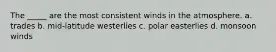 The _____ are the most consistent winds in the atmosphere. a. trades b. mid-latitude westerlies c. polar easterlies d. monsoon winds