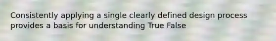 Consistently applying a single clearly defined design process provides a basis for understanding True False