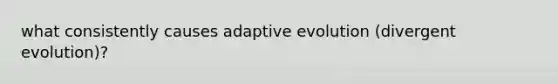 what consistently causes adaptive evolution (divergent evolution)?