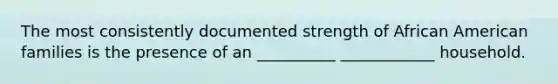 The most consistently documented strength of African American families is the presence of an __________ ____________ household.