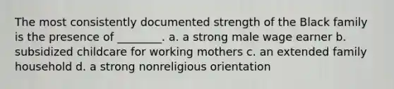 The most consistently documented strength of the Black family is the presence of ________. a. a strong male wage earner b. subsidized childcare for working mothers c. an extended family household d. a strong nonreligious orientation