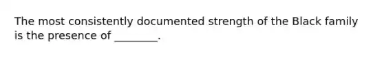 The most consistently documented strength of the Black family is the presence of ________.
