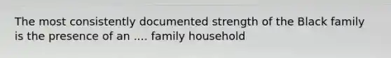 The most consistently documented strength of the Black family is the presence of an .... family household