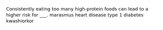 Consistently eating too many high-protein foods can lead to a higher risk for ___. marasmus heart disease type 1 diabetes kwashiorkor