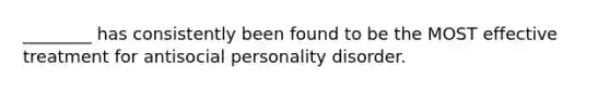 ________ has consistently been found to be the MOST effective treatment for antisocial personality disorder.