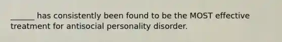 ______ has consistently been found to be the MOST effective treatment for antisocial personality disorder.