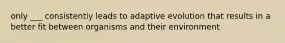 only ___ consistently leads to adaptive evolution that results in a better fit between organisms and their environment