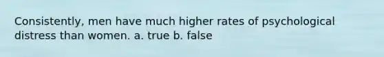 Consistently, men have much higher rates of psychological distress than women. a. true b. false