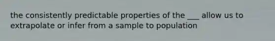 the consistently predictable properties of the ___ allow us to extrapolate or infer from a sample to population